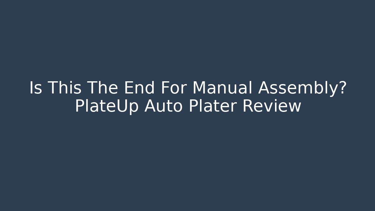 Is This The End For Manual Assembly? PlateUp Auto Plater Review