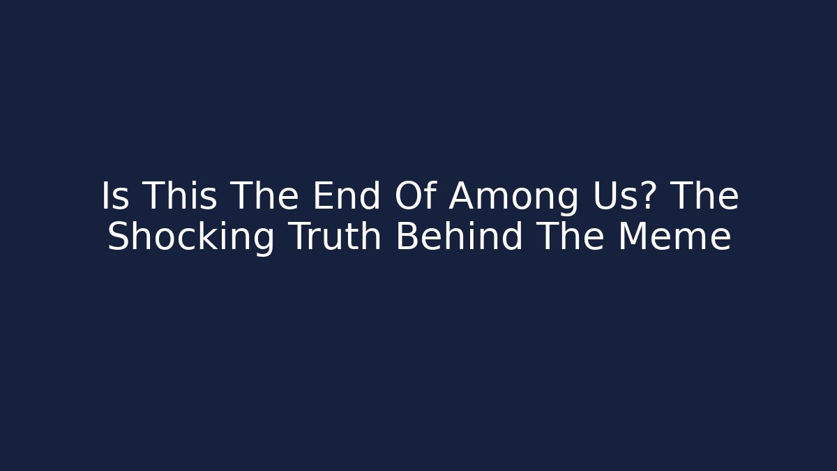 Is This The End Of Among Us? The Shocking Truth Behind The Meme