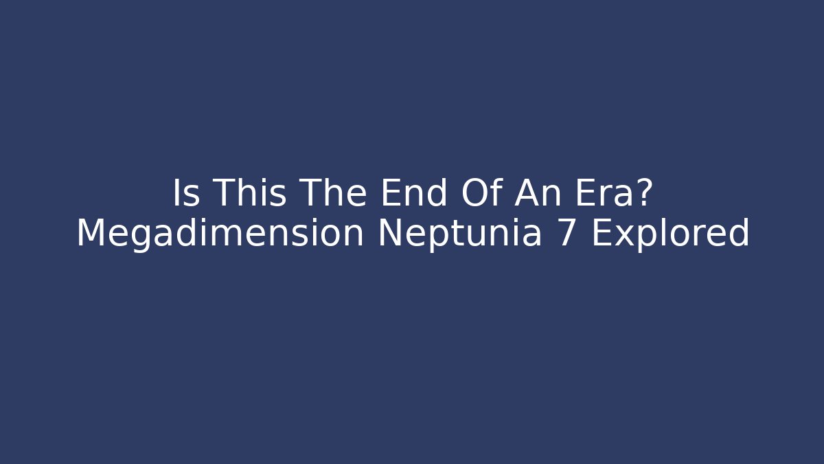 Is This The End Of An Era? Megadimension Neptunia 7 Explored - Critter Realm