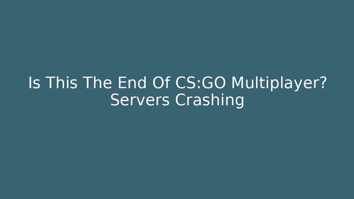 Is This The End Of CS:GO Multiplayer? Servers Crashing