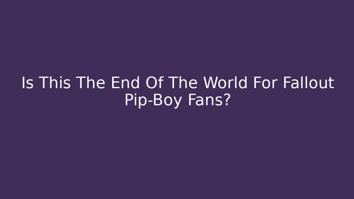 Is This The End Of The World For Fallout Pip-Boy Fans?