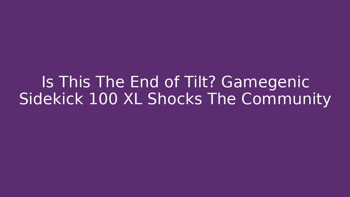 Is This The End of Tilt? Gamegenic Sidekick 100 XL Shocks The Community