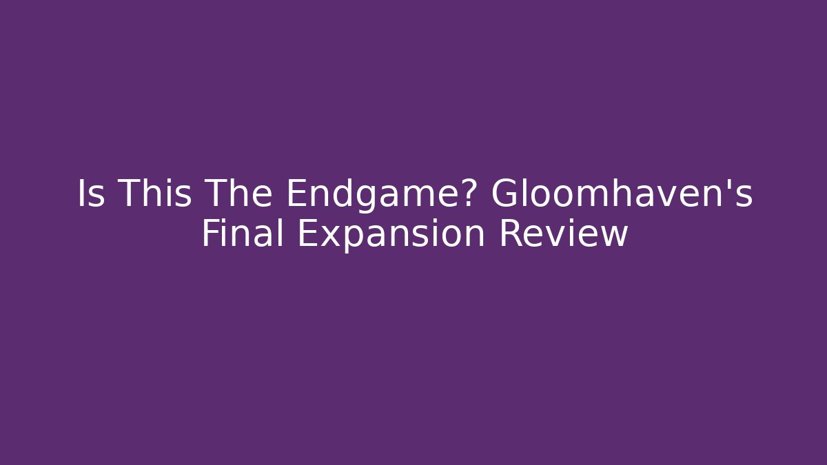 Is This The Endgame? Gloomhaven's Final Expansion Review