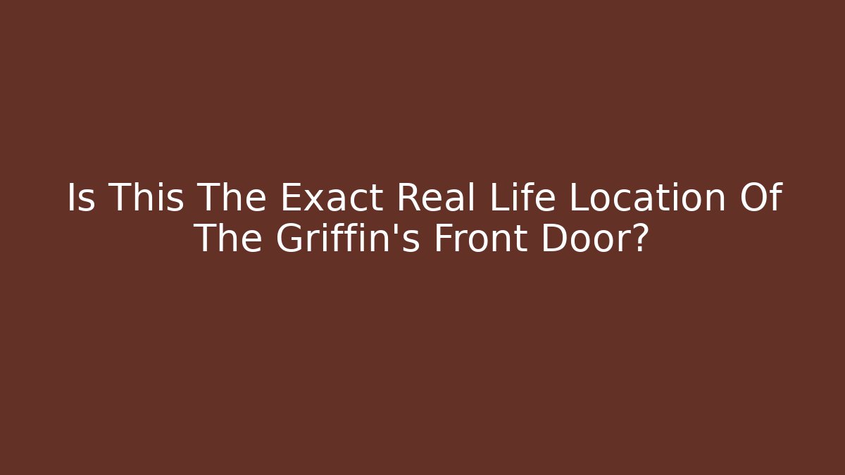 Is This The Exact Real Life Location Of The Griffin's Front Door?
