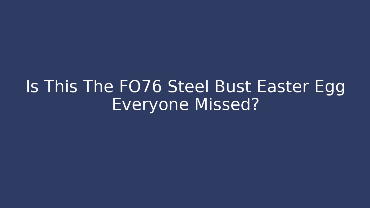 Is This The FO76 Steel Bust Easter Egg Everyone Missed?