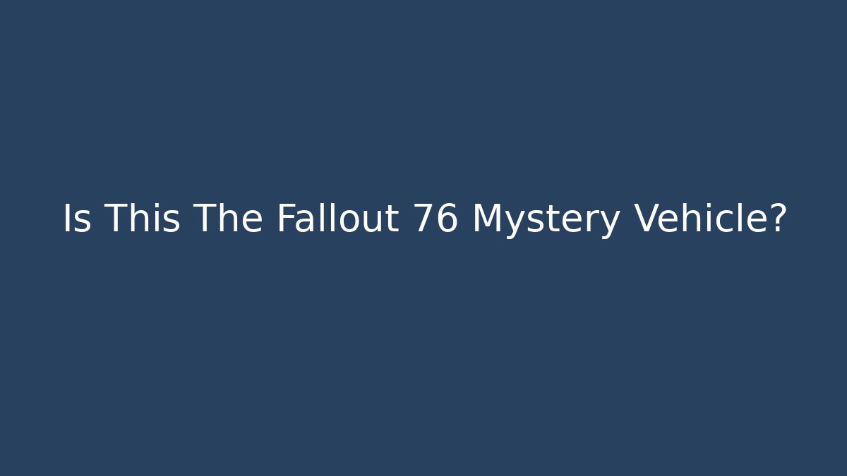 Is This The Fallout 76 Mystery Vehicle?
