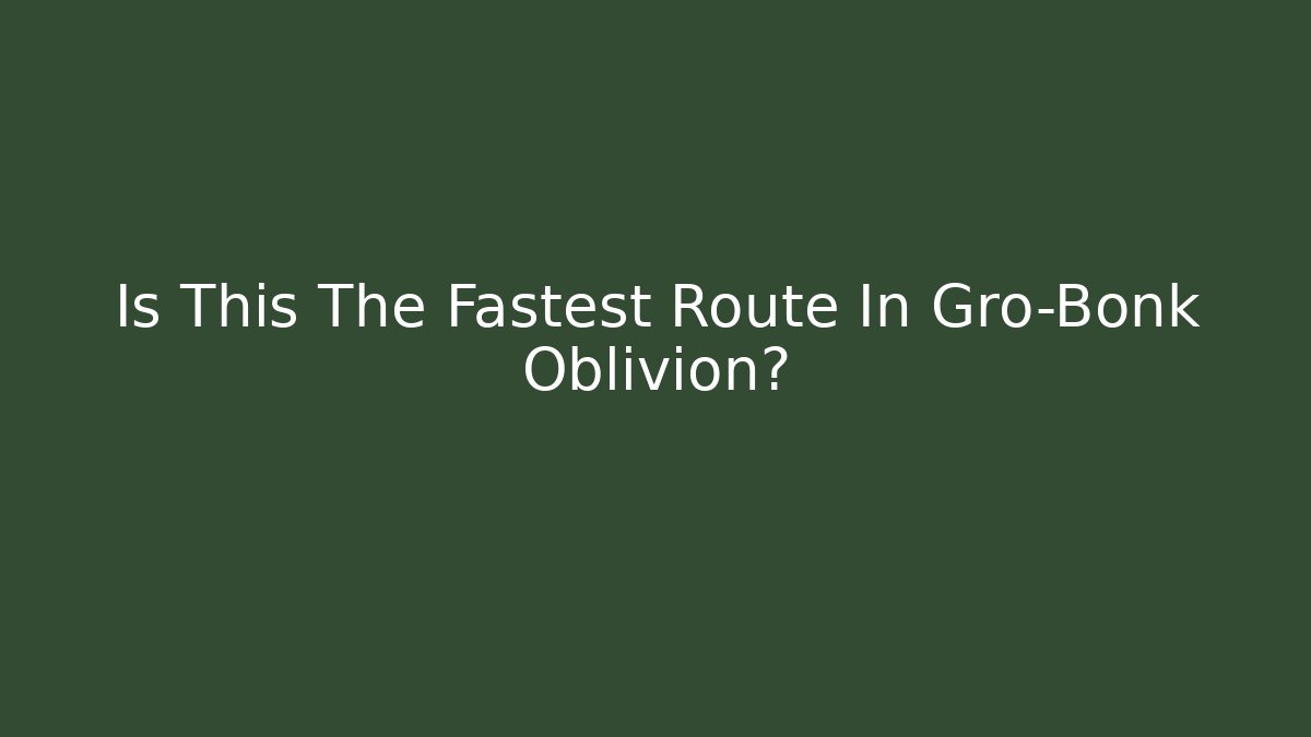 Is This The Fastest Route In Gro-Bonk Oblivion?