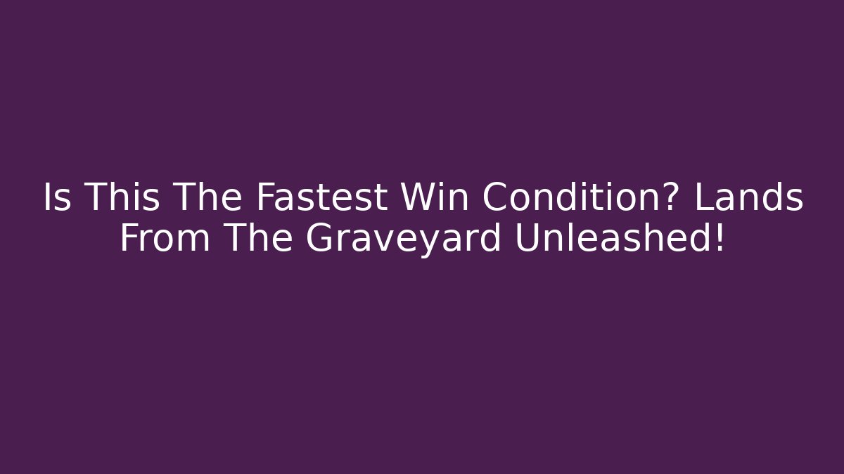 Is This The Fastest Win Condition? Lands From The Graveyard Unleashed!