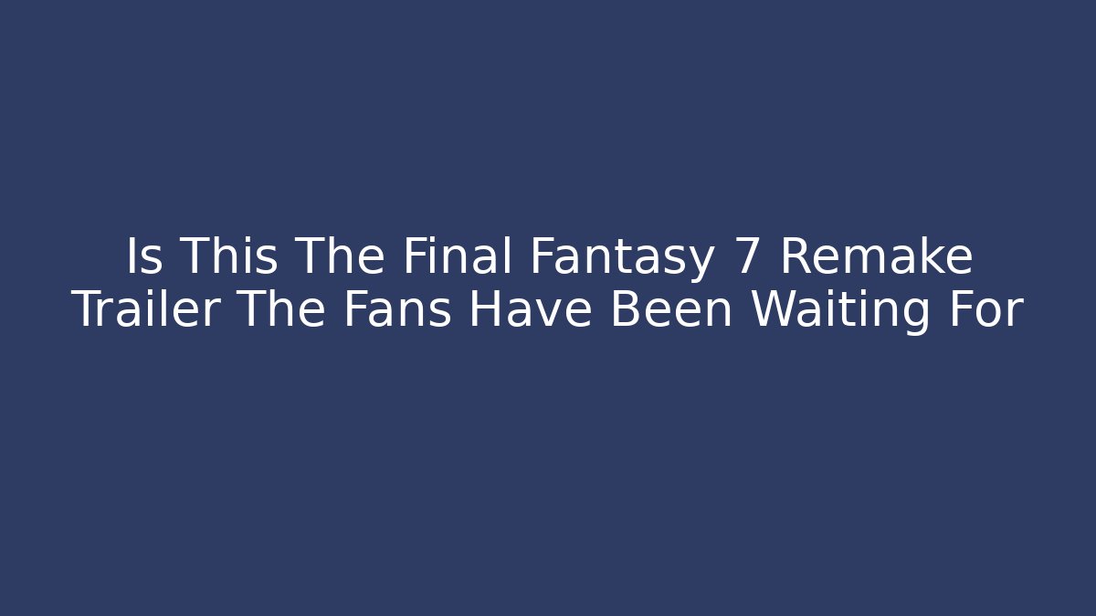 Is This The Final Fantasy 7 Remake Trailer The Fans Have Been Waiting For - Critter Realm