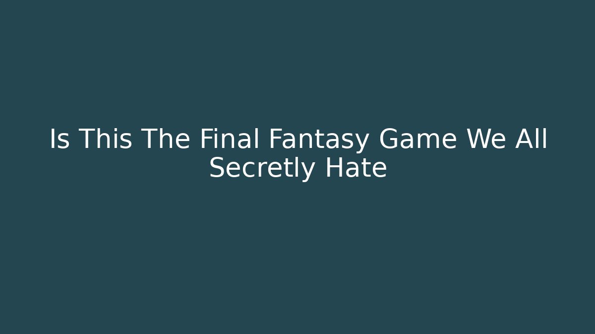 Is This The Final Fantasy Game We All Secretly Hate