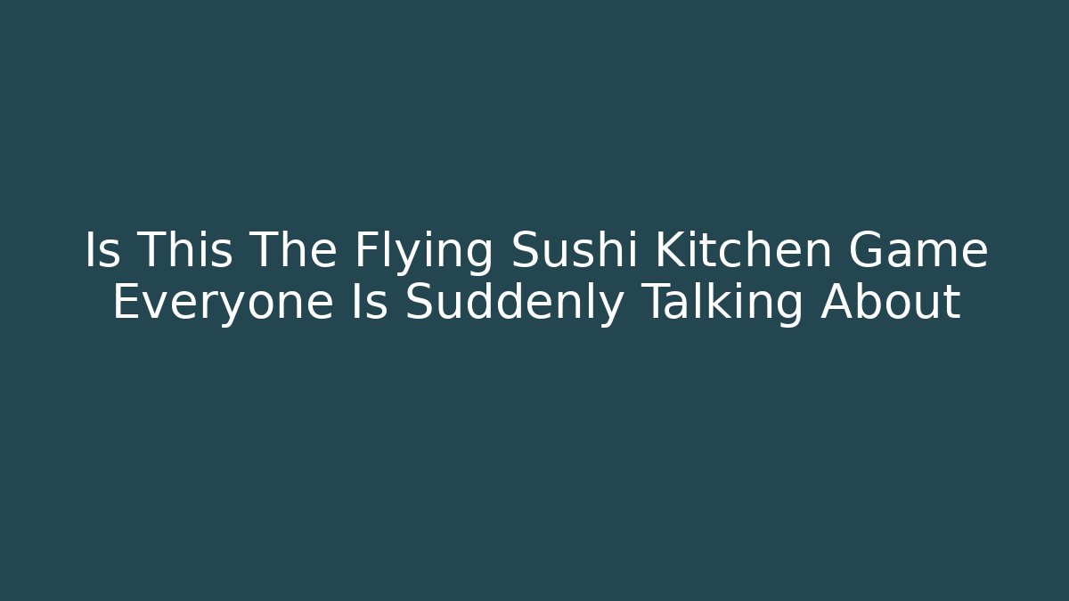 Is This The Flying Sushi Kitchen Game Everyone Is Suddenly Talking About