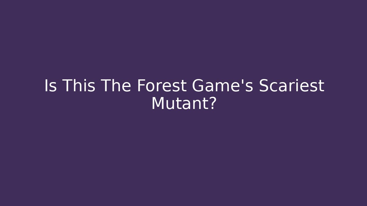 Is This The Forest Game's Scariest Mutant?