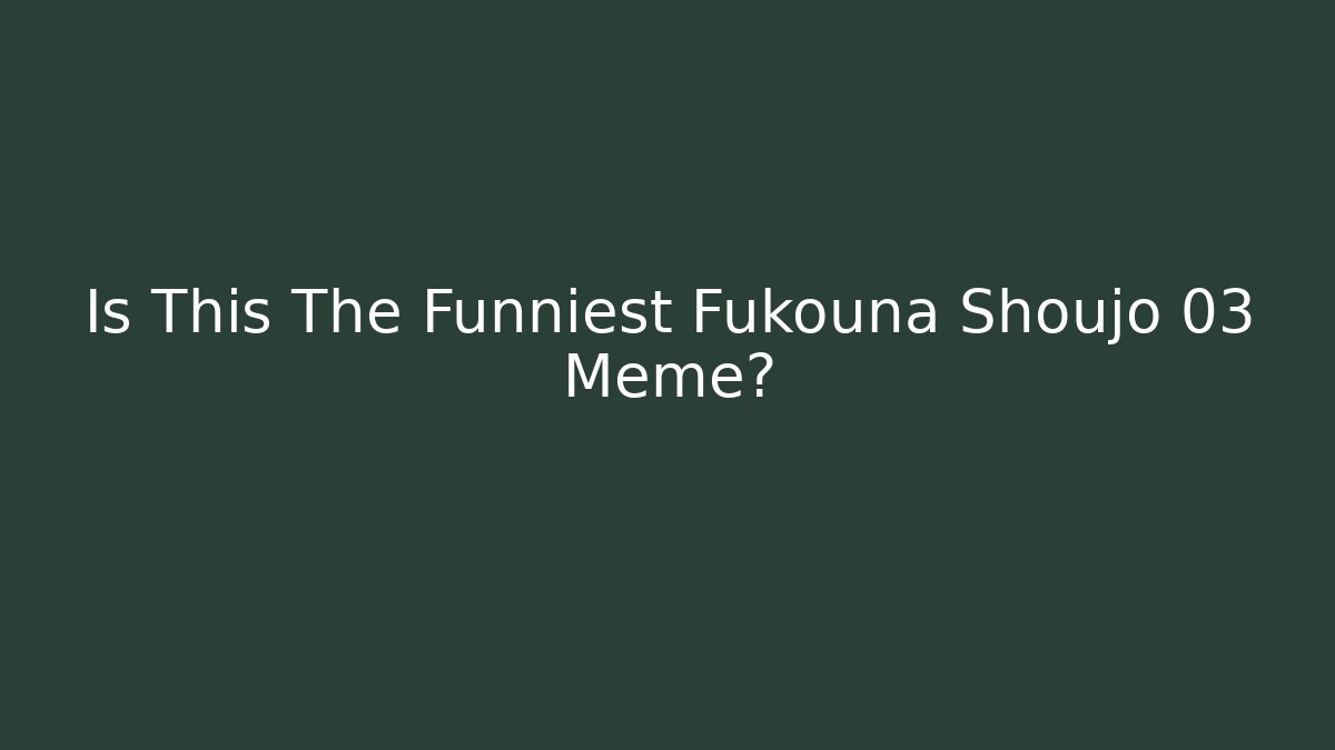 Is This The Funniest Fukouna Shoujo 03 Meme?
