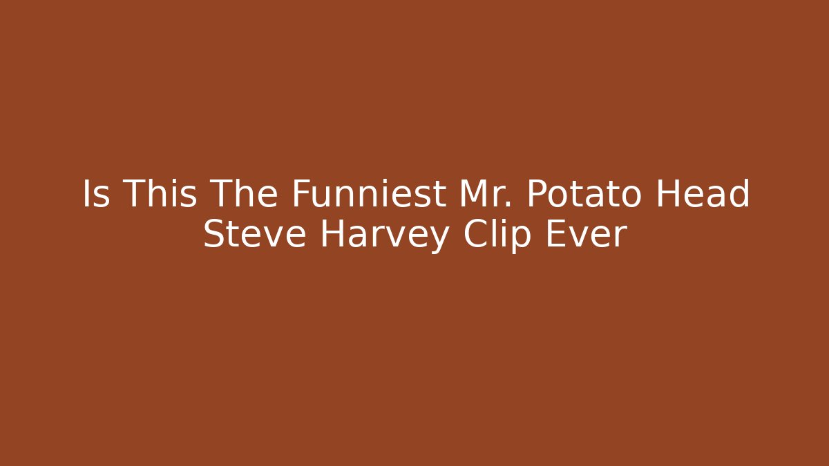 Is This The Funniest Mr. Potato Head Steve Harvey Clip Ever