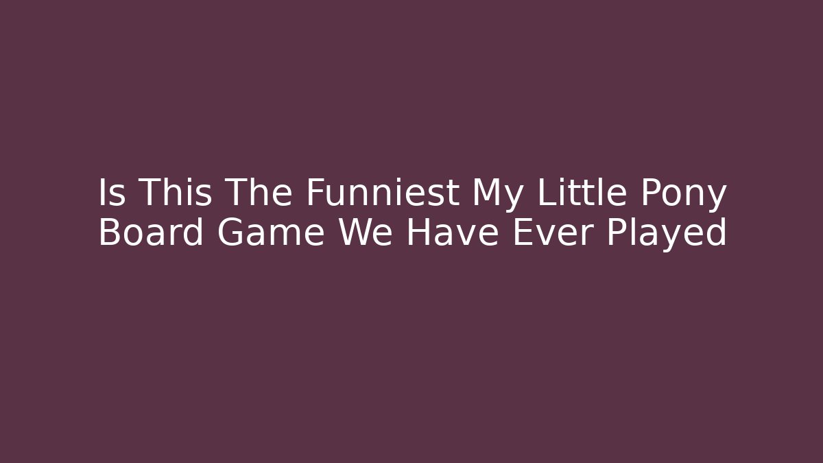 Is This The Funniest My Little Pony Board Game We Have Ever Played