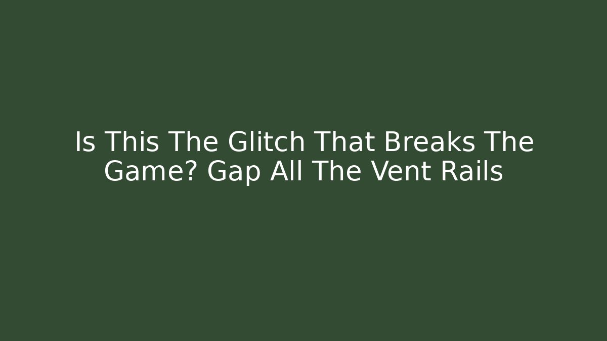 Is This The Glitch That Breaks The Game? Gap All The Vent Rails