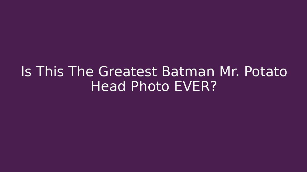 Is This The Greatest Batman Mr. Potato Head Photo EVER?