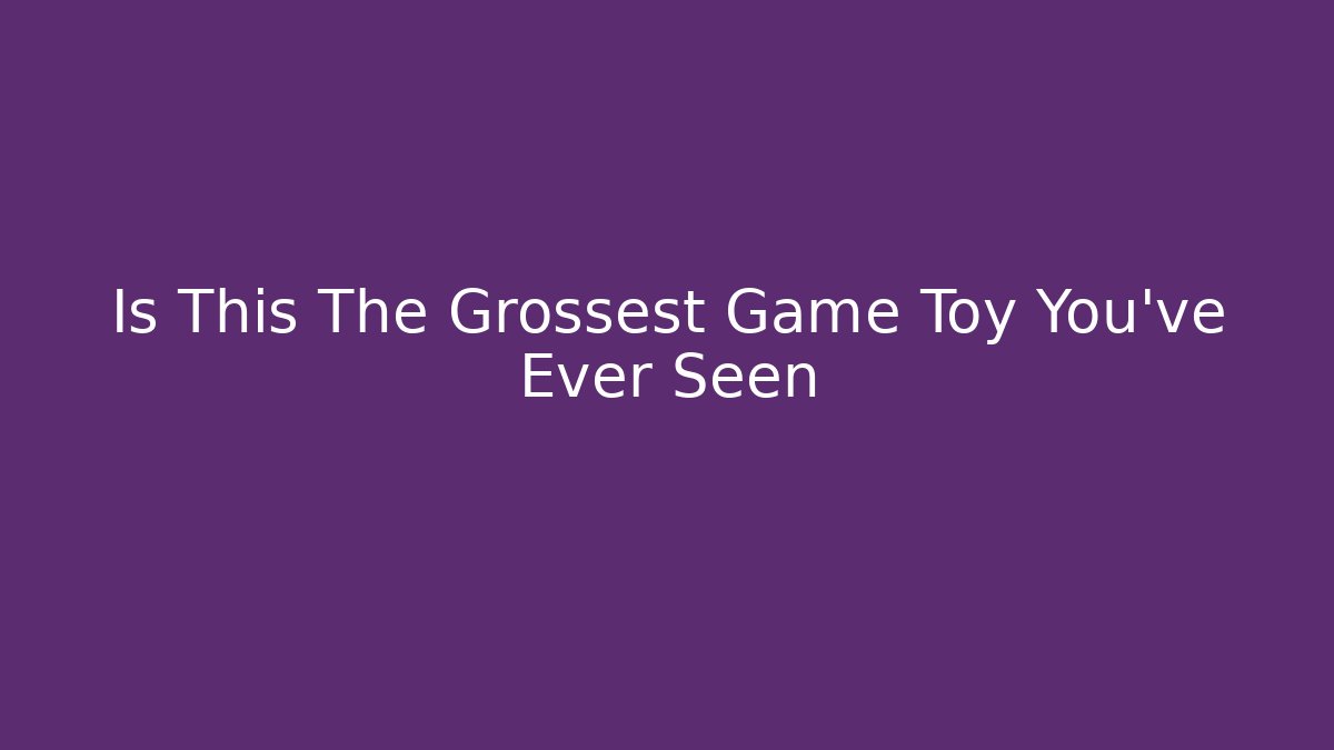 Is This The Grossest Game Toy You've Ever Seen