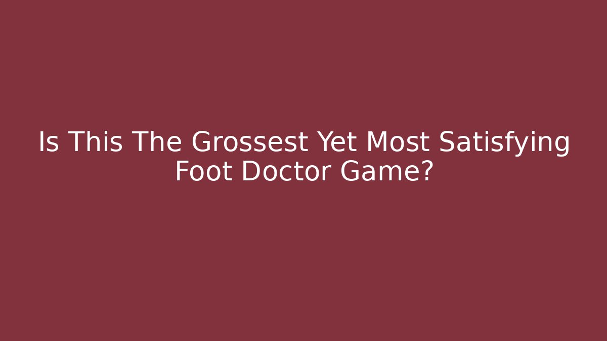 Is This The Grossest Yet Most Satisfying Foot Doctor Game?