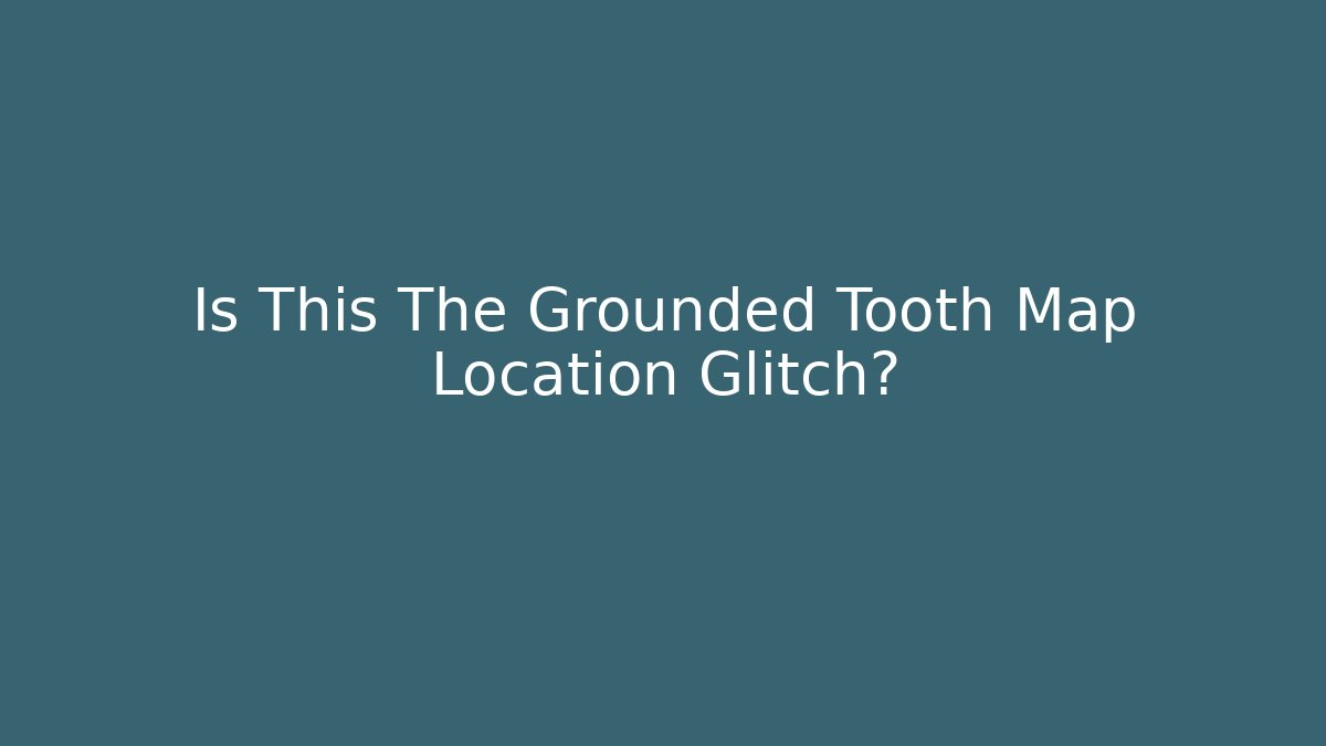 Is This The Grounded Tooth Map Location Glitch?