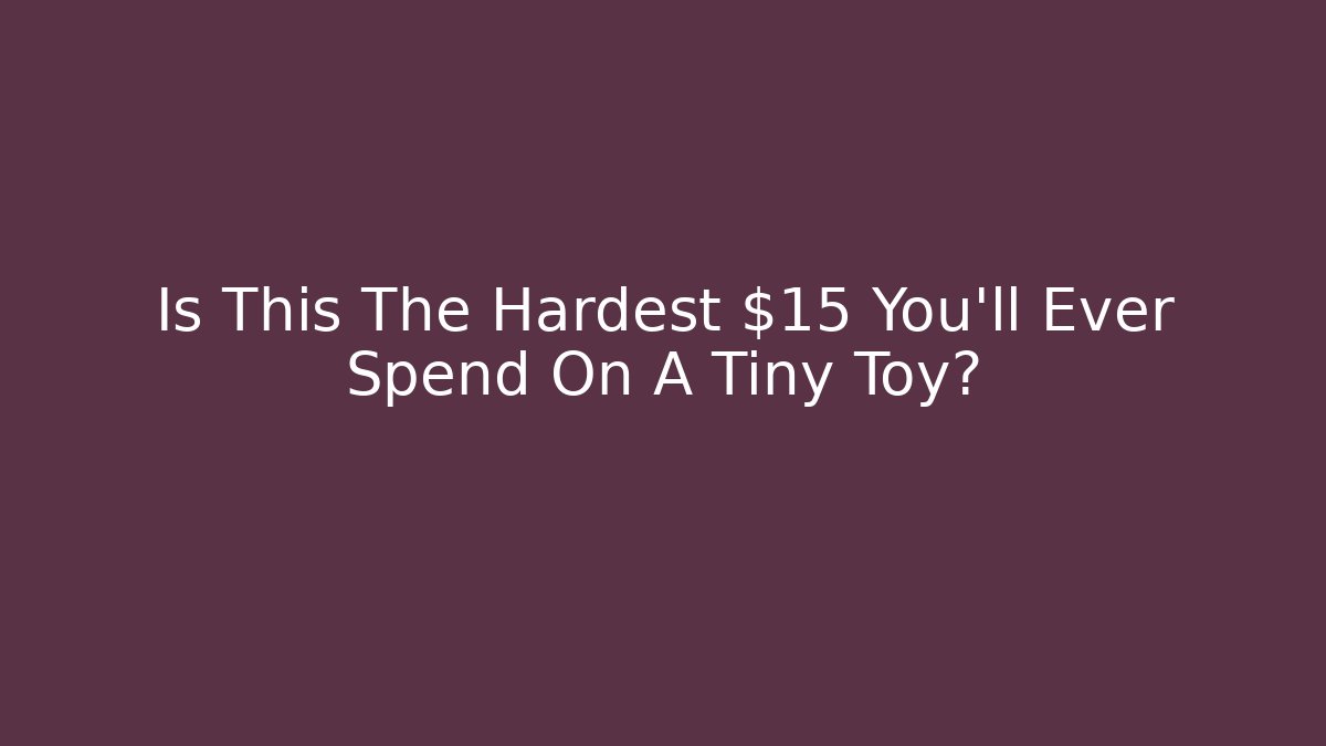 Is This The Hardest $15 You'll Ever Spend On A Tiny Toy?