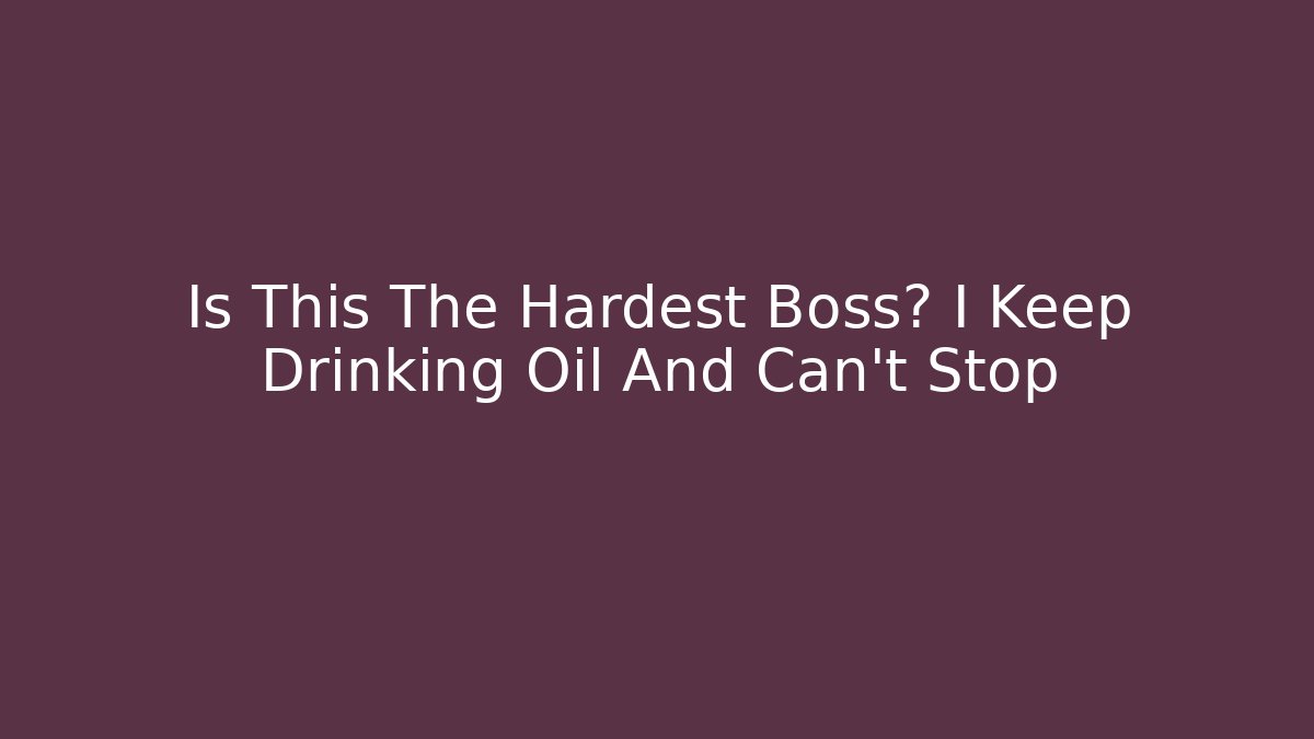 Is This The Hardest Boss? I Keep Drinking Oil And Can't Stop