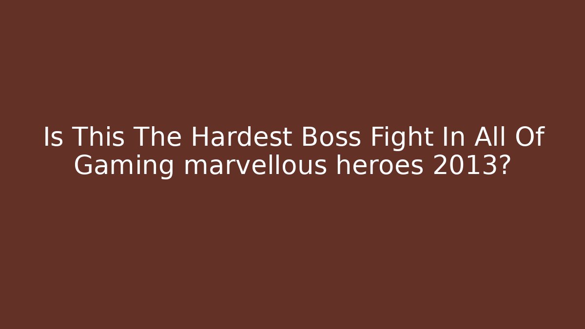 Is This The Hardest Boss Fight In All Of Gaming marvellous heroes 2013?