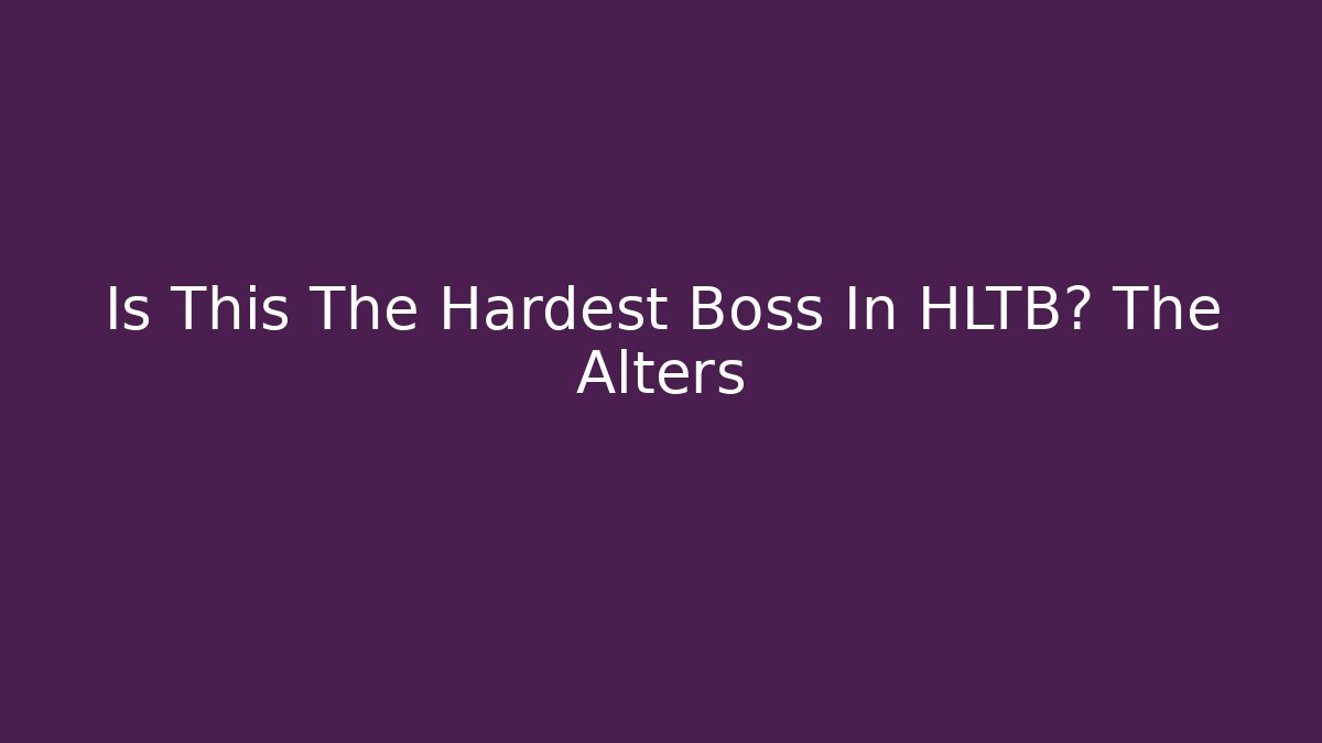 Is This The Hardest Boss In HLTB? The Alters