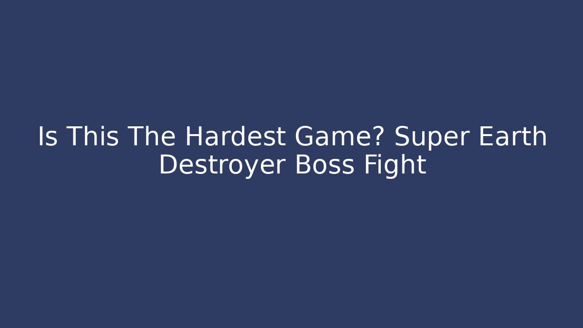 Is This The Hardest Game? Super Earth Destroyer Boss Fight