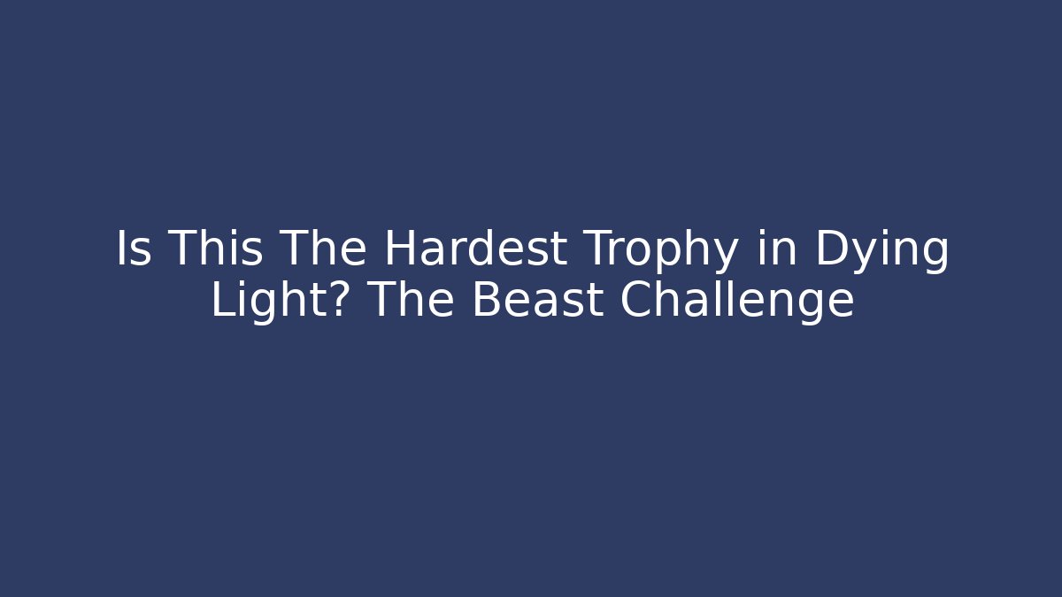 Is This The Hardest Trophy in Dying Light? The Beast Challenge