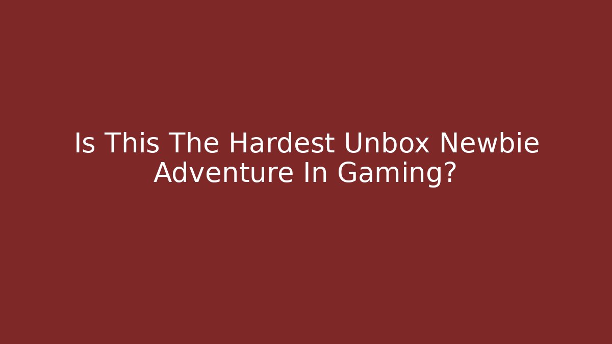 Is This The Hardest Unbox Newbie Adventure In Gaming?