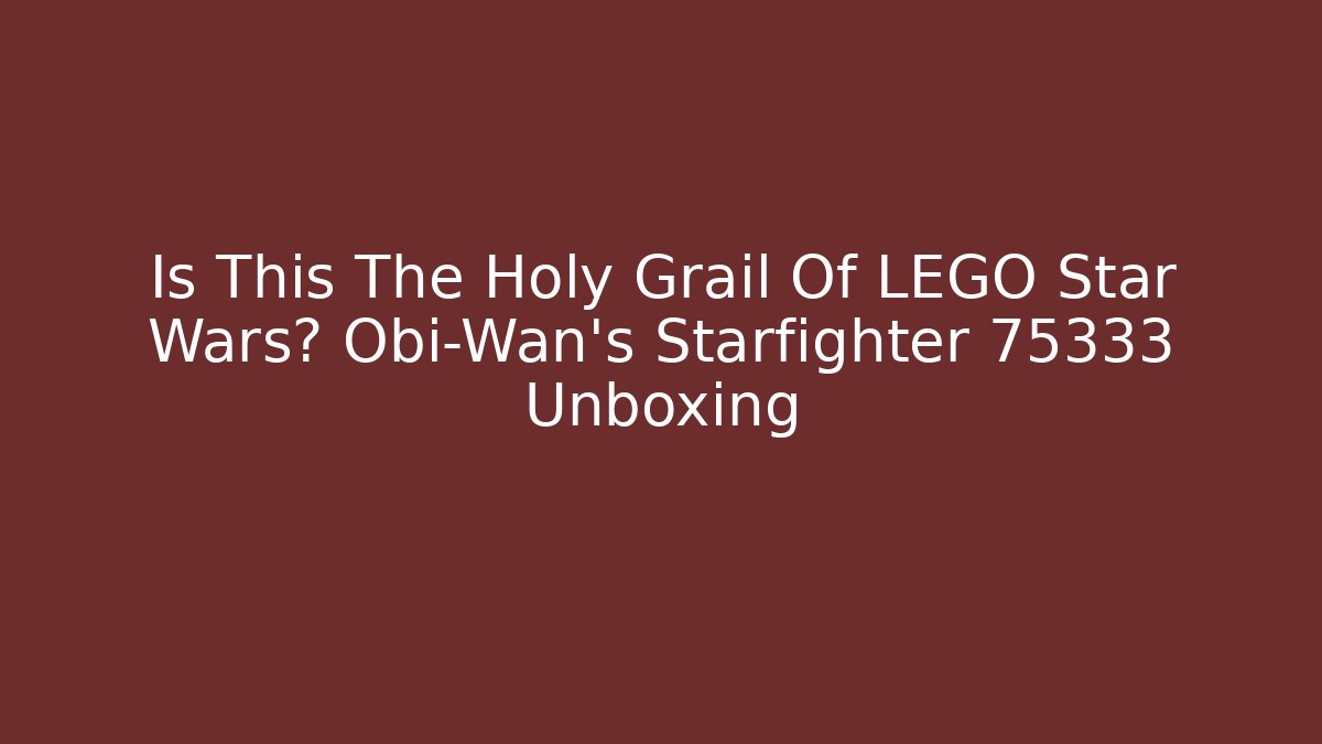 Is This The Holy Grail Of LEGO Star Wars? Obi-Wan’s Starfighter 75333 Unboxing
