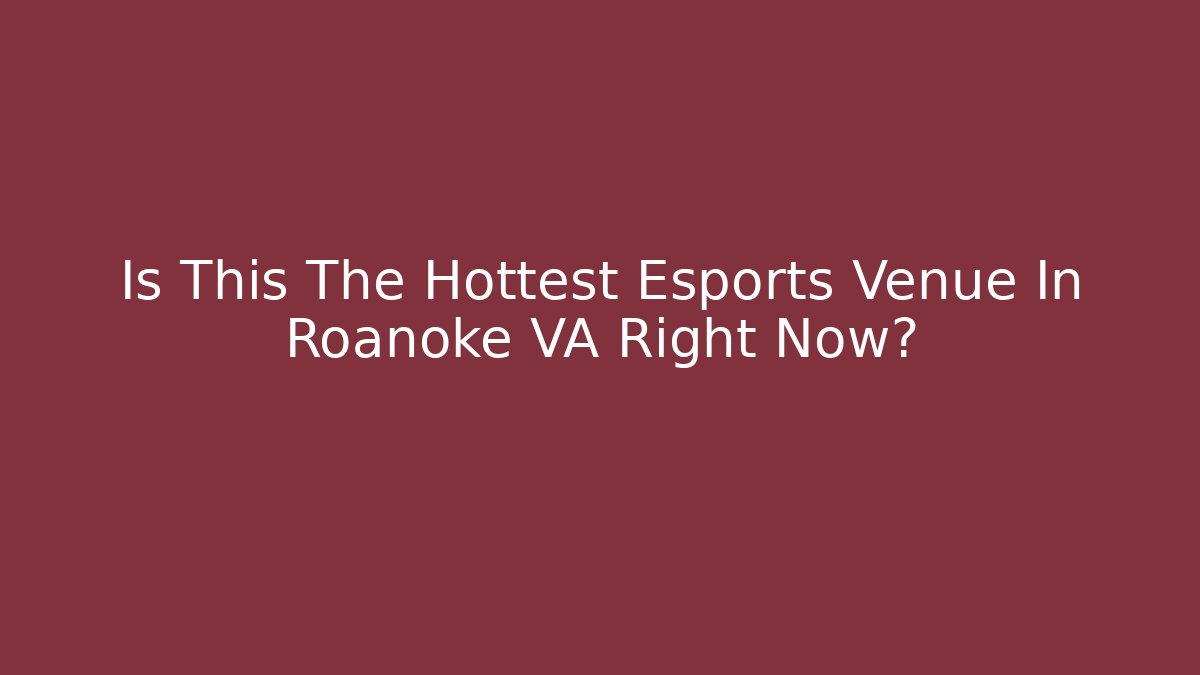 Is This The Hottest Esports Venue In Roanoke VA Right Now?