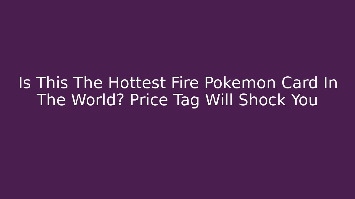 Is This The Hottest Fire Pokémon Card In The World? Price Tag Will Shock You - Critter Realm