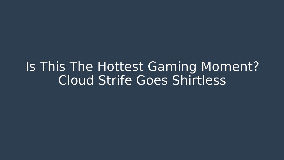 Is This The Hottest Gaming Moment? Cloud Strife Goes Shirtless