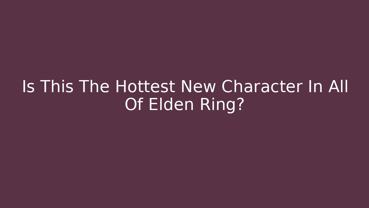 Is This The Hottest New Character In All Of Elden Ring?