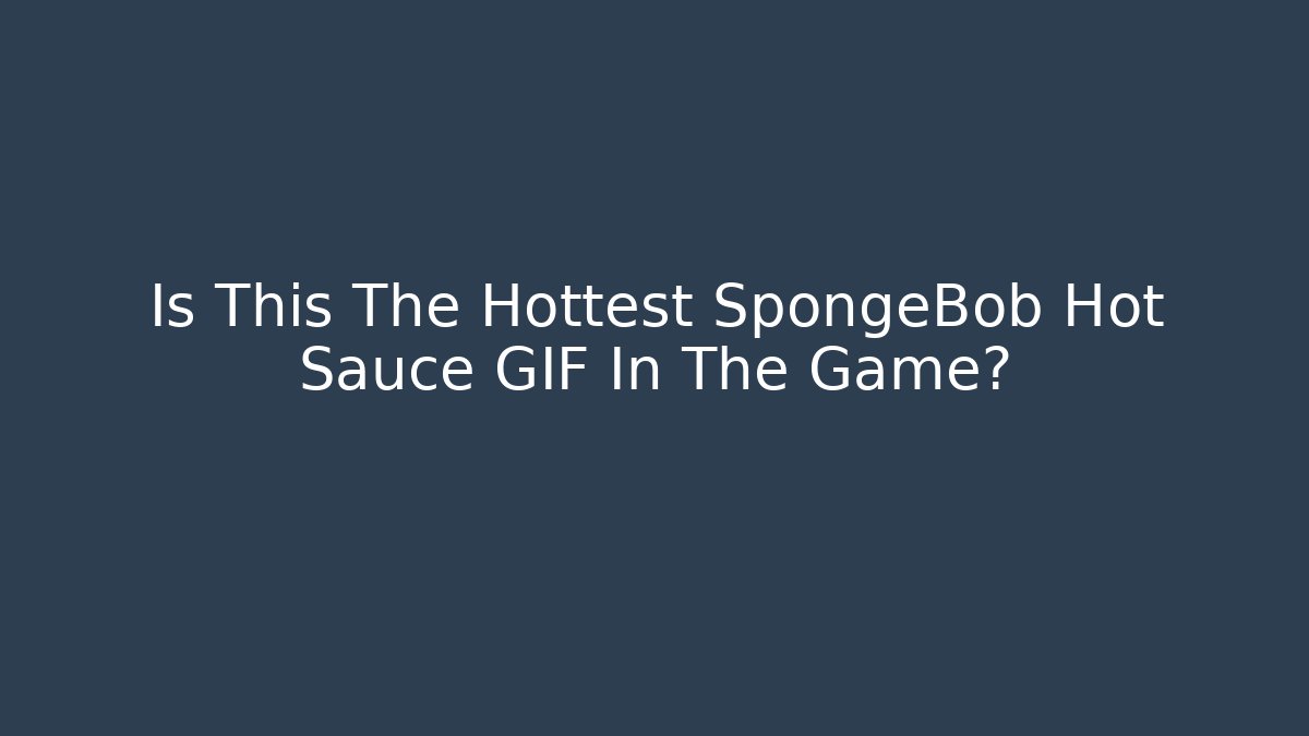Is This The Hottest SpongeBob Hot Sauce GIF In The Game?