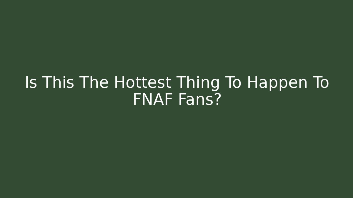 Is This The Hottest Thing To Happen To FNAF Fans?