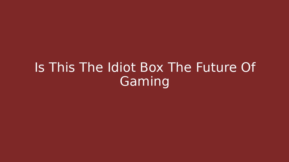 Is This The Idiot Box The Future Of Gaming