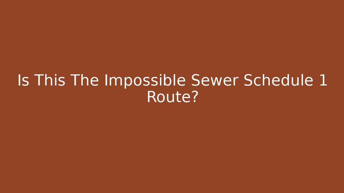Is This The Impossible Sewer Schedule 1 Route?