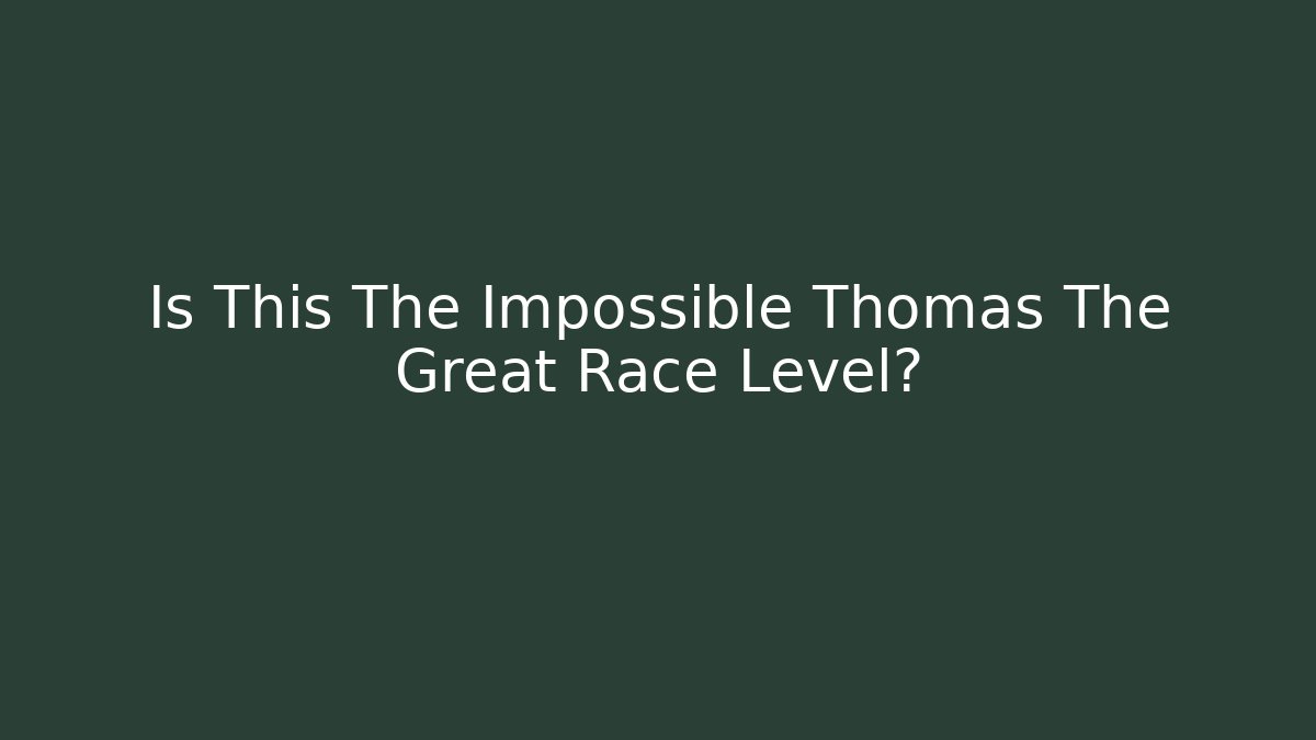 Is This The Impossible Thomas The Great Race Level?