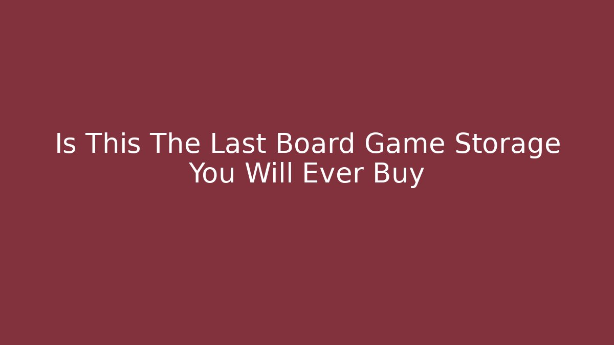Is This The Last Board Game Storage You Will Ever Buy