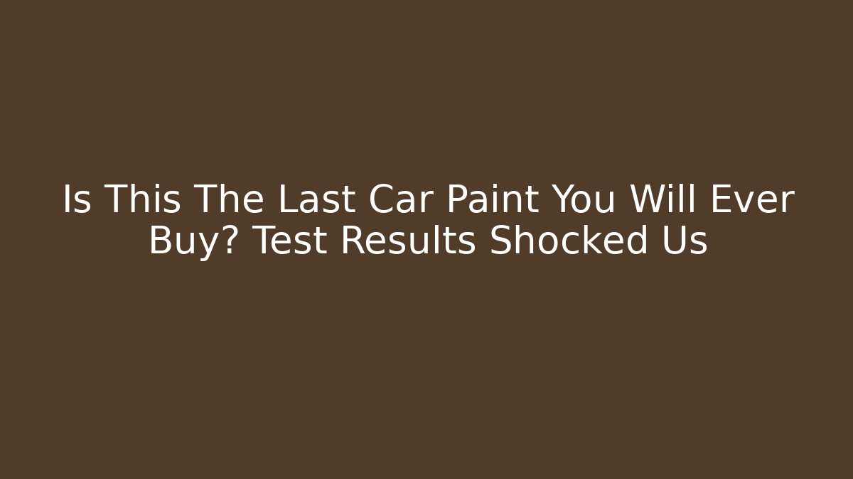 Is This The Last Car Paint You Will Ever Buy? Test Results Shocked Us