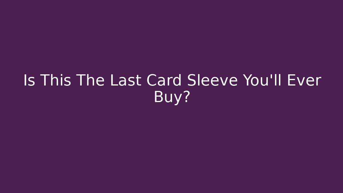 Is This The Last Card Sleeve You'll Ever Buy?