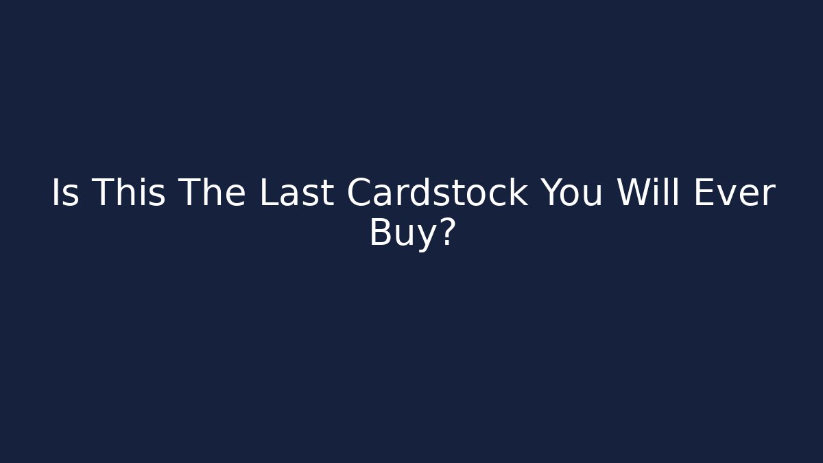 Is This The Last Cardstock You Will Ever Buy?