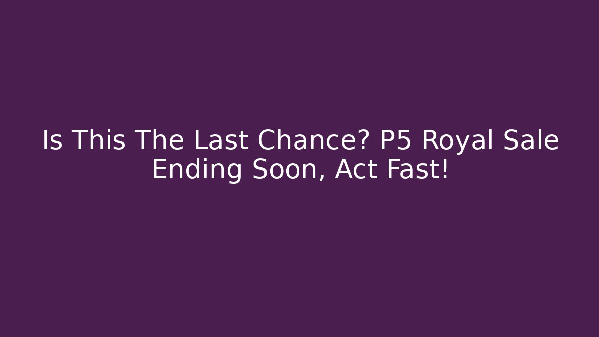 Is This The Last Chance? P5 Royal Sale Ending Soon, Act Fast!