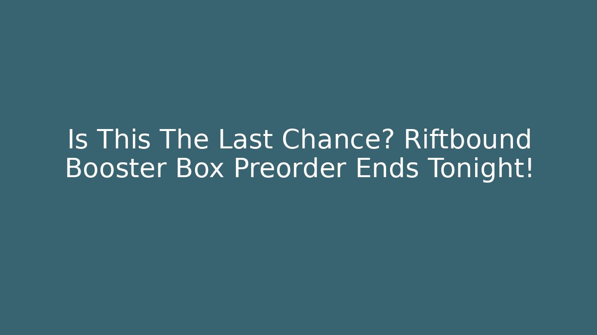 Is This The Last Chance? Riftbound Booster Box Preorder Ends Tonight!