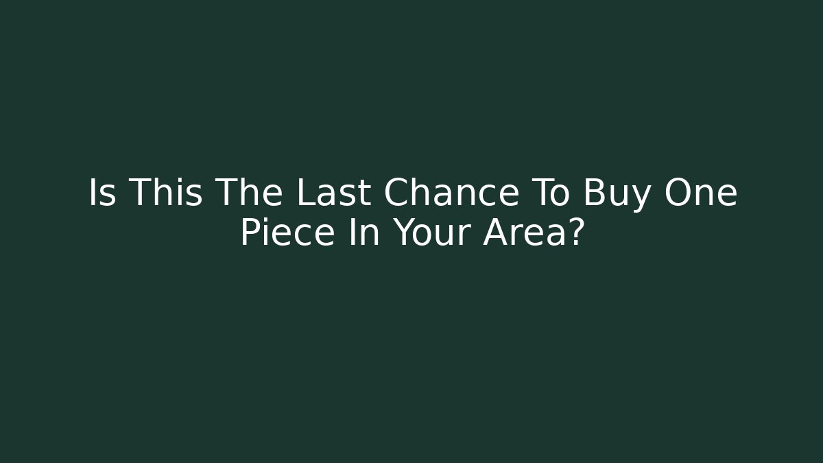 Is This The Last Chance To Buy One Piece In Your Area?