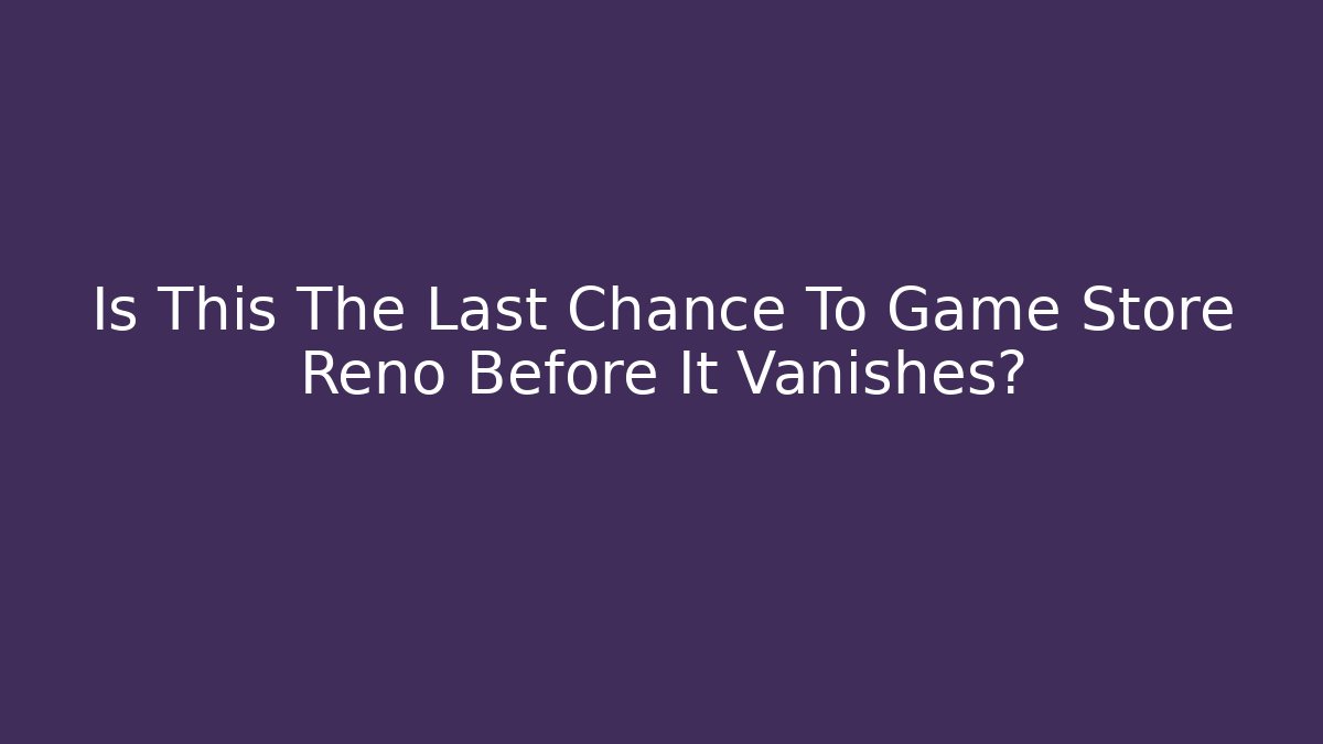 Is This The Last Chance To Game Store Reno Before It Vanishes?