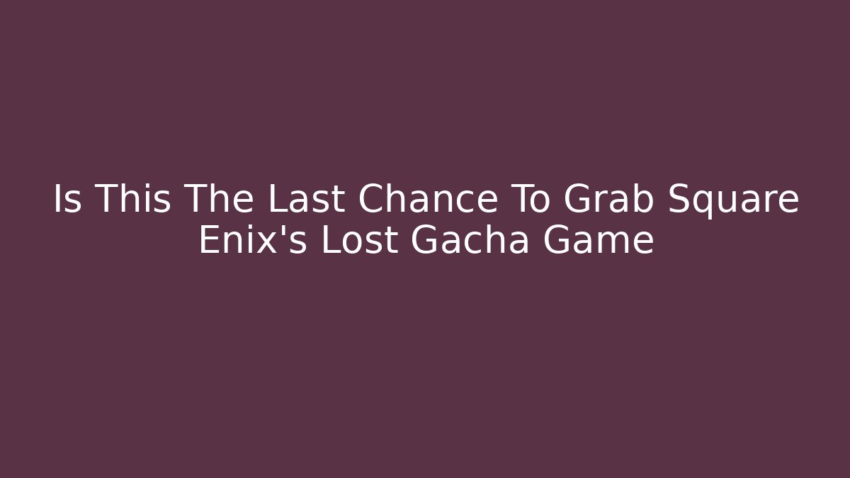 Is This The Last Chance To Grab Square Enix's Lost Gacha Game